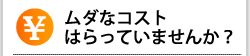 ムダなコストはらっていませんか？
